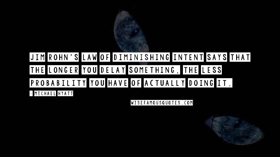 Michael Hyatt Quotes: Jim Rohn's law of diminishing intent says that the longer you delay something, the less probability you have of actually doing it.