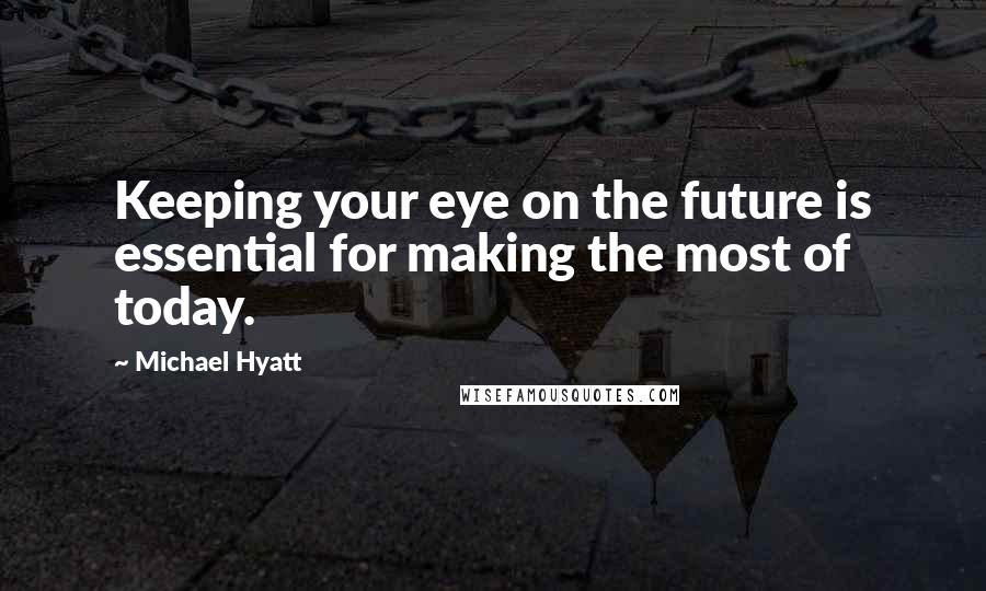 Michael Hyatt Quotes: Keeping your eye on the future is essential for making the most of today.