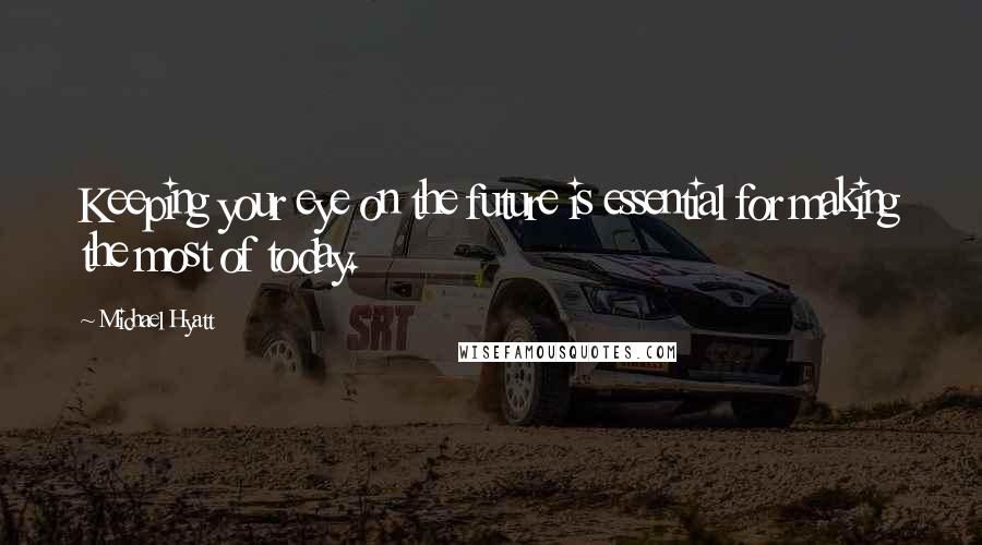 Michael Hyatt Quotes: Keeping your eye on the future is essential for making the most of today.