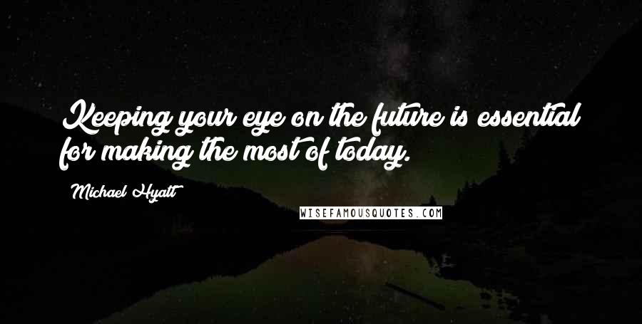 Michael Hyatt Quotes: Keeping your eye on the future is essential for making the most of today.