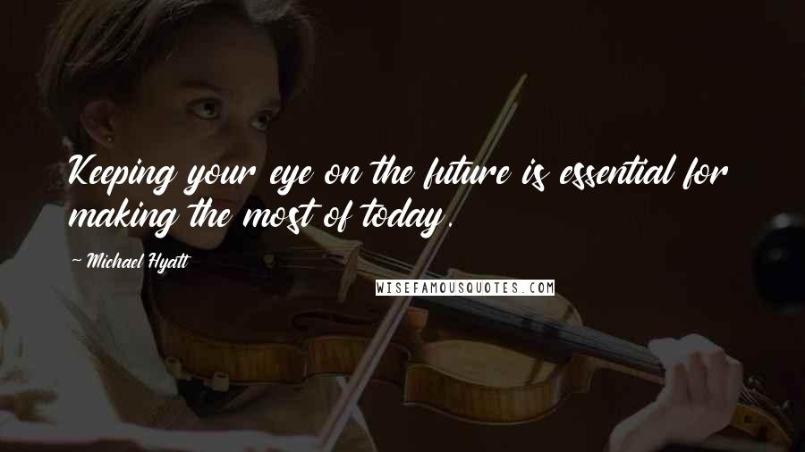 Michael Hyatt Quotes: Keeping your eye on the future is essential for making the most of today.