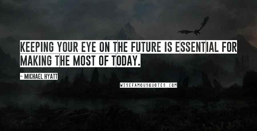 Michael Hyatt Quotes: Keeping your eye on the future is essential for making the most of today.