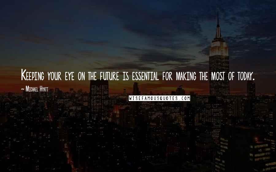 Michael Hyatt Quotes: Keeping your eye on the future is essential for making the most of today.