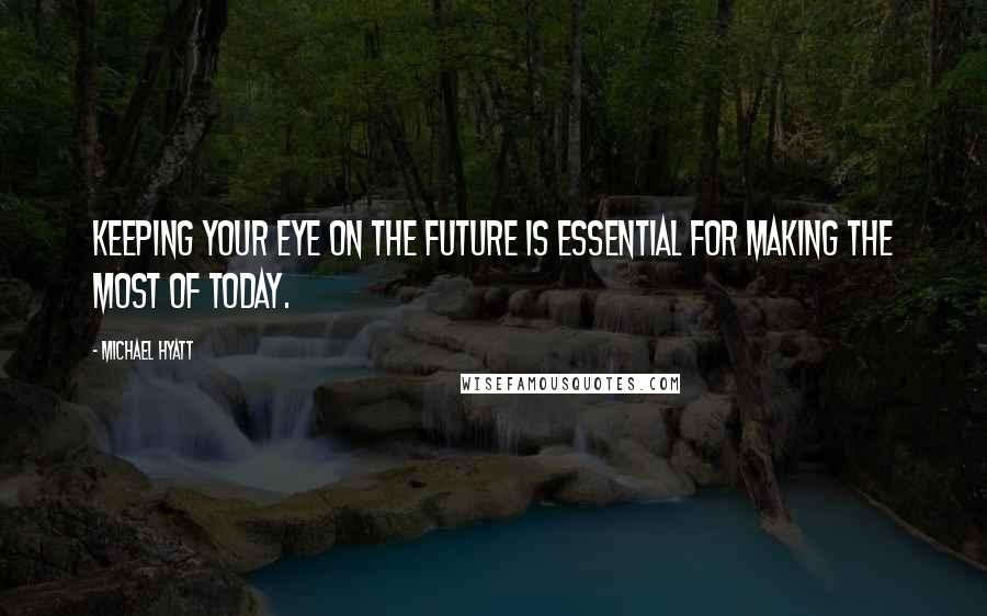 Michael Hyatt Quotes: Keeping your eye on the future is essential for making the most of today.