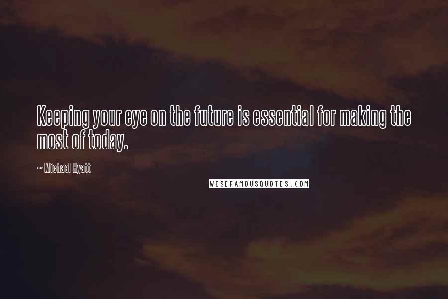 Michael Hyatt Quotes: Keeping your eye on the future is essential for making the most of today.