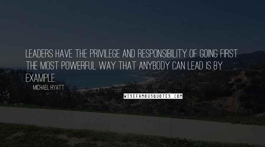 Michael Hyatt Quotes: Leaders have the privilege and responsibility of going first. The most powerful way that anybody can lead is by example.