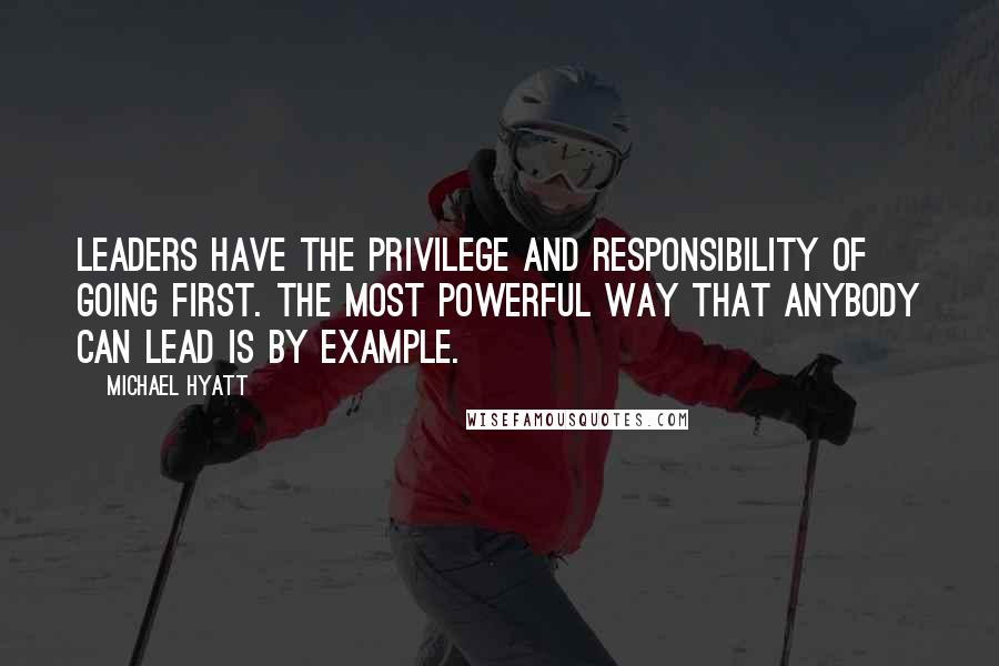 Michael Hyatt Quotes: Leaders have the privilege and responsibility of going first. The most powerful way that anybody can lead is by example.
