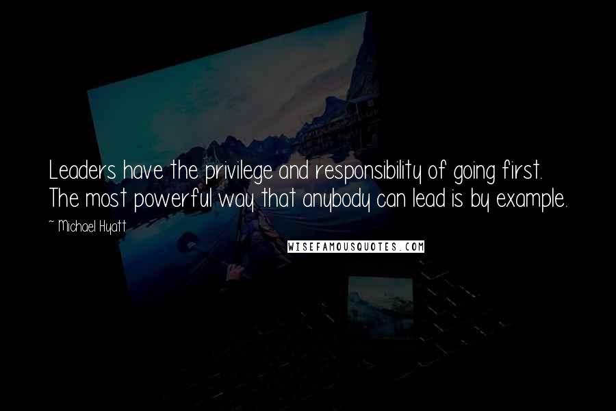 Michael Hyatt Quotes: Leaders have the privilege and responsibility of going first. The most powerful way that anybody can lead is by example.