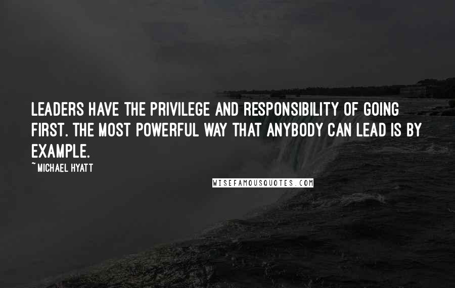 Michael Hyatt Quotes: Leaders have the privilege and responsibility of going first. The most powerful way that anybody can lead is by example.