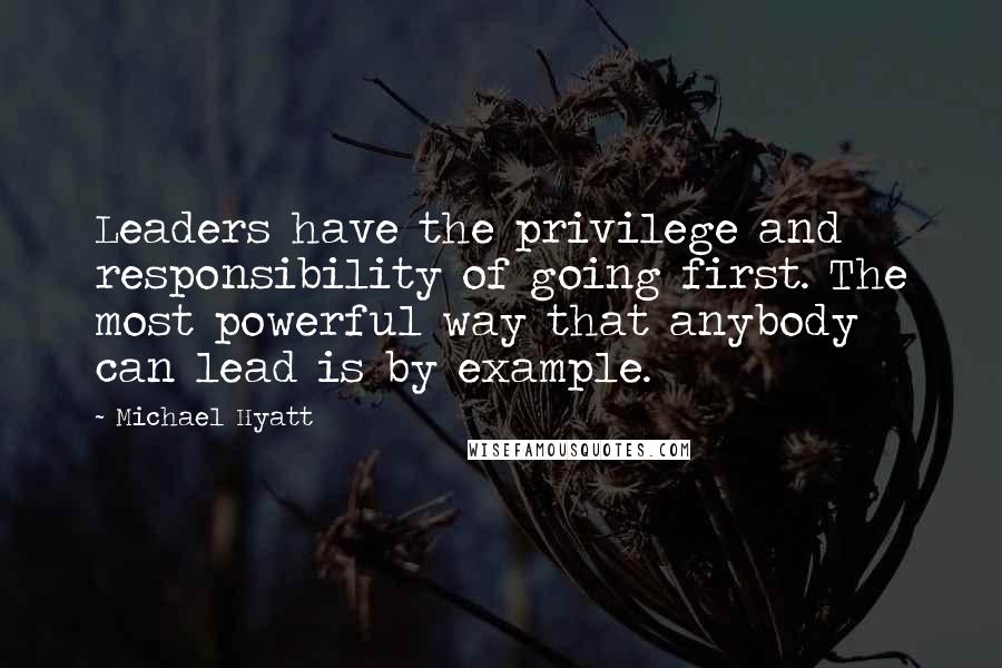 Michael Hyatt Quotes: Leaders have the privilege and responsibility of going first. The most powerful way that anybody can lead is by example.