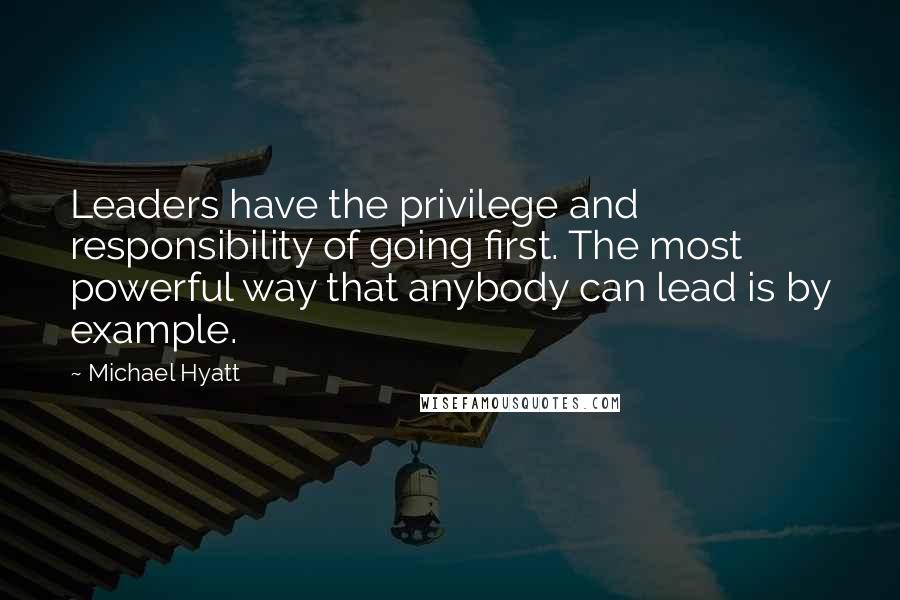 Michael Hyatt Quotes: Leaders have the privilege and responsibility of going first. The most powerful way that anybody can lead is by example.