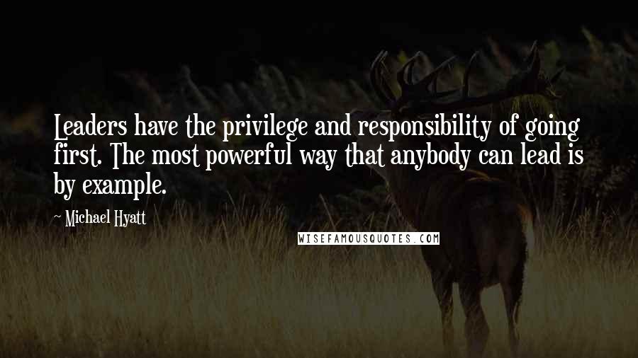 Michael Hyatt Quotes: Leaders have the privilege and responsibility of going first. The most powerful way that anybody can lead is by example.