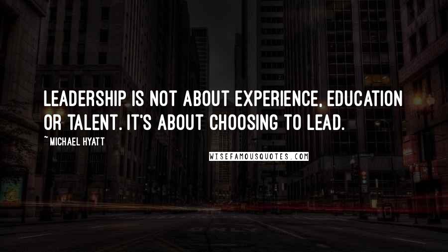 Michael Hyatt Quotes: Leadership is not about experience, education or talent. It's about choosing to lead.