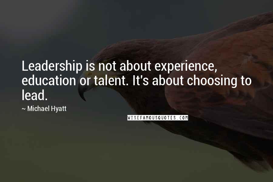 Michael Hyatt Quotes: Leadership is not about experience, education or talent. It's about choosing to lead.