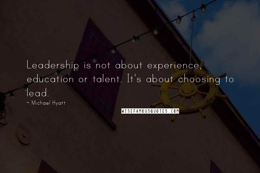 Michael Hyatt Quotes: Leadership is not about experience, education or talent. It's about choosing to lead.