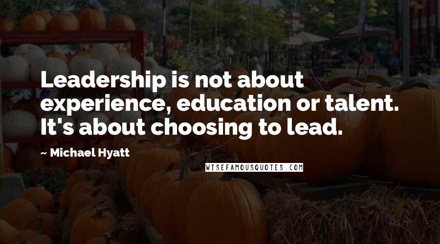 Michael Hyatt Quotes: Leadership is not about experience, education or talent. It's about choosing to lead.