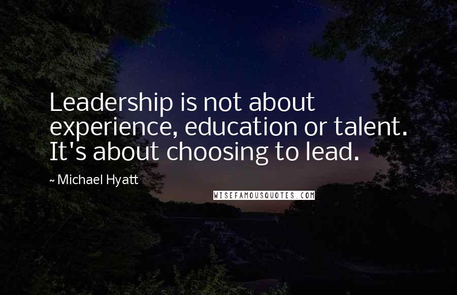 Michael Hyatt Quotes: Leadership is not about experience, education or talent. It's about choosing to lead.