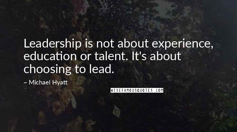 Michael Hyatt Quotes: Leadership is not about experience, education or talent. It's about choosing to lead.