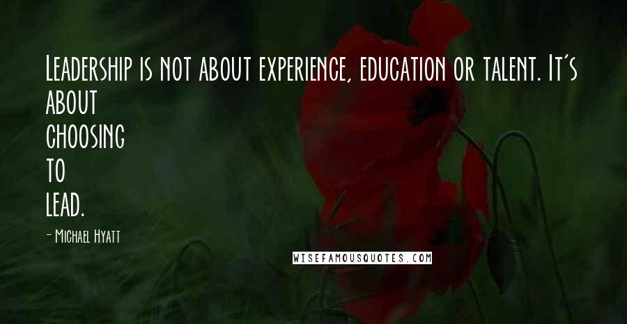 Michael Hyatt Quotes: Leadership is not about experience, education or talent. It's about choosing to lead.