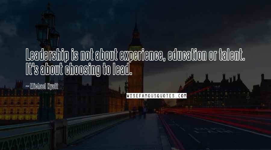 Michael Hyatt Quotes: Leadership is not about experience, education or talent. It's about choosing to lead.