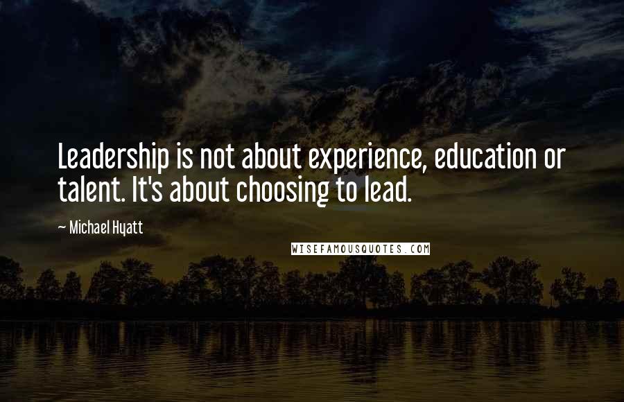 Michael Hyatt Quotes: Leadership is not about experience, education or talent. It's about choosing to lead.