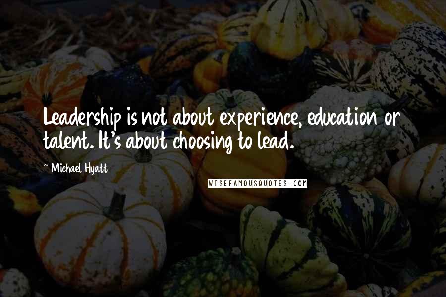 Michael Hyatt Quotes: Leadership is not about experience, education or talent. It's about choosing to lead.