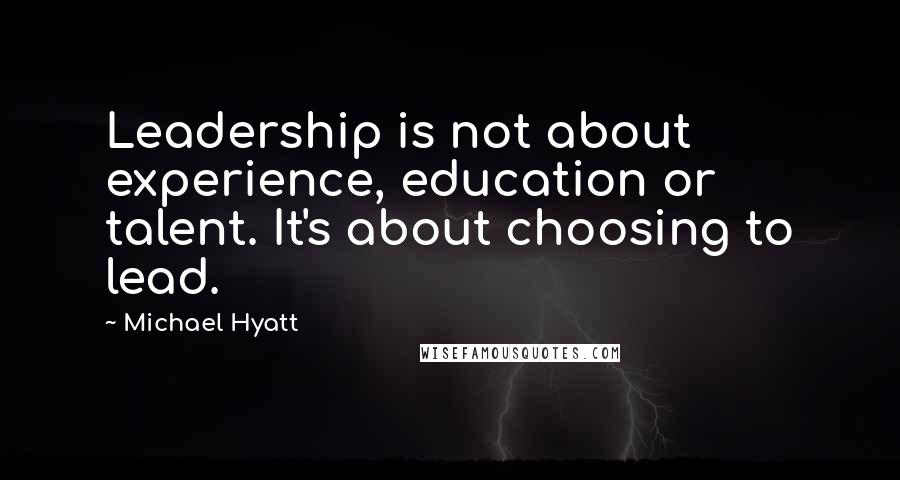 Michael Hyatt Quotes: Leadership is not about experience, education or talent. It's about choosing to lead.