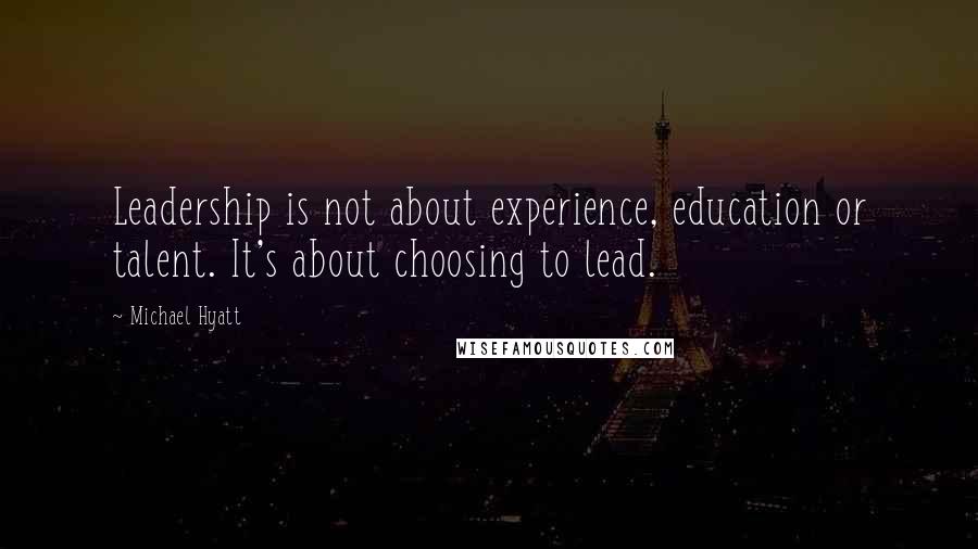 Michael Hyatt Quotes: Leadership is not about experience, education or talent. It's about choosing to lead.