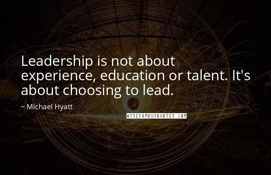 Michael Hyatt Quotes: Leadership is not about experience, education or talent. It's about choosing to lead.