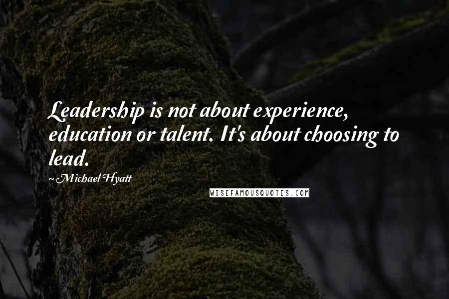 Michael Hyatt Quotes: Leadership is not about experience, education or talent. It's about choosing to lead.