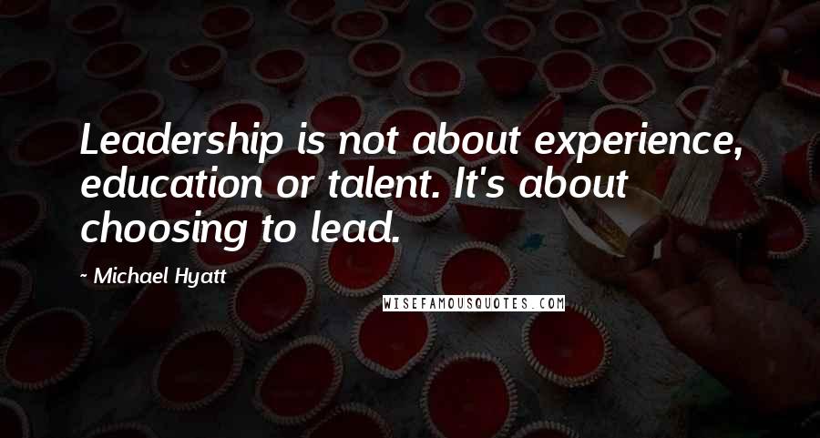 Michael Hyatt Quotes: Leadership is not about experience, education or talent. It's about choosing to lead.