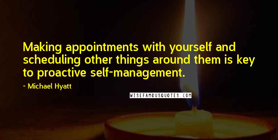 Michael Hyatt Quotes: Making appointments with yourself and scheduling other things around them is key to proactive self-management.