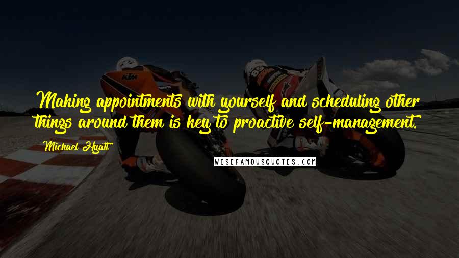 Michael Hyatt Quotes: Making appointments with yourself and scheduling other things around them is key to proactive self-management.