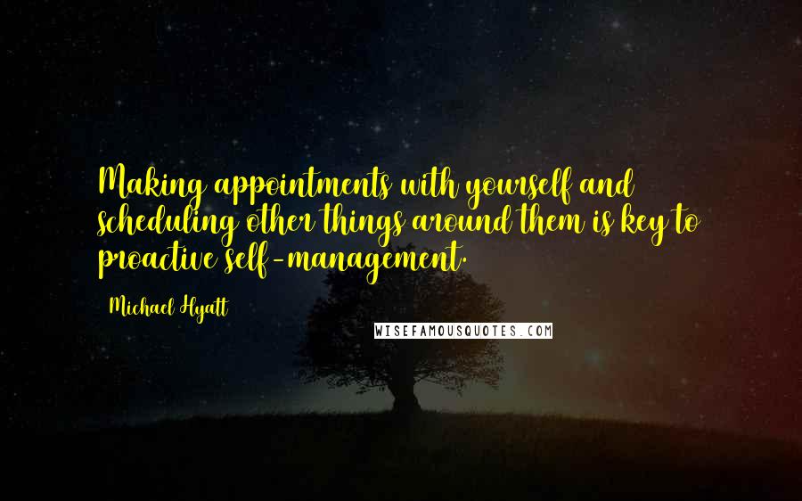 Michael Hyatt Quotes: Making appointments with yourself and scheduling other things around them is key to proactive self-management.