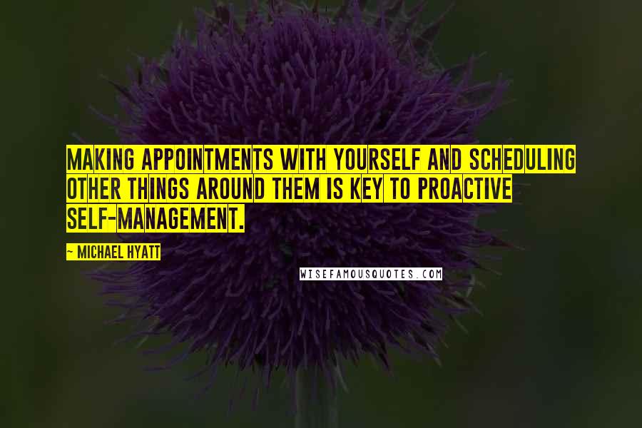 Michael Hyatt Quotes: Making appointments with yourself and scheduling other things around them is key to proactive self-management.