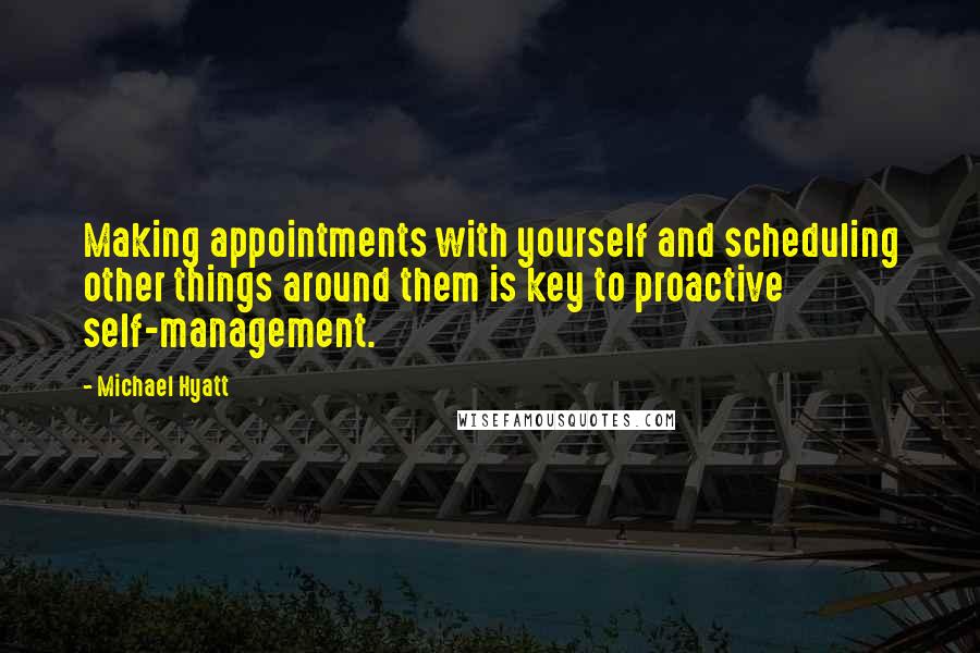 Michael Hyatt Quotes: Making appointments with yourself and scheduling other things around them is key to proactive self-management.