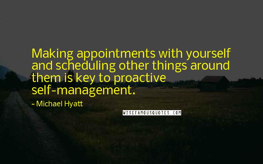 Michael Hyatt Quotes: Making appointments with yourself and scheduling other things around them is key to proactive self-management.