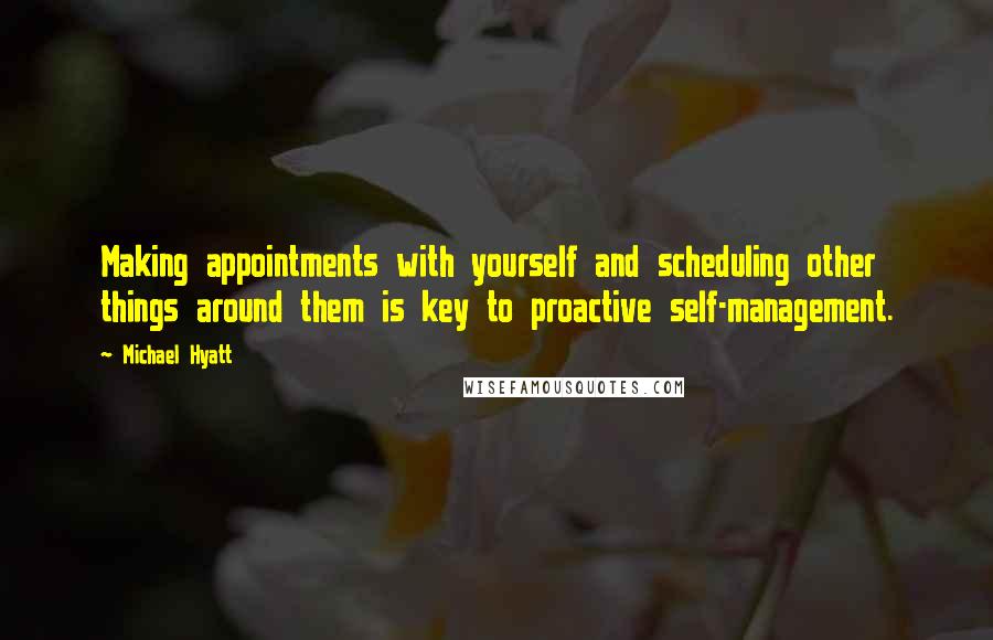 Michael Hyatt Quotes: Making appointments with yourself and scheduling other things around them is key to proactive self-management.