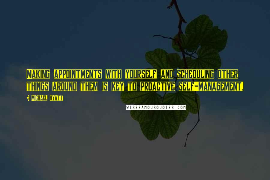 Michael Hyatt Quotes: Making appointments with yourself and scheduling other things around them is key to proactive self-management.
