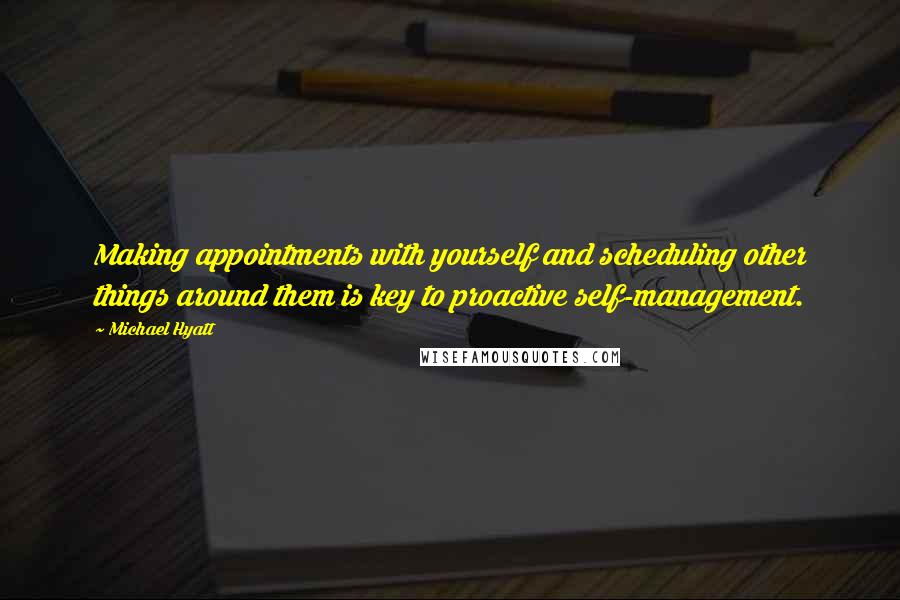Michael Hyatt Quotes: Making appointments with yourself and scheduling other things around them is key to proactive self-management.