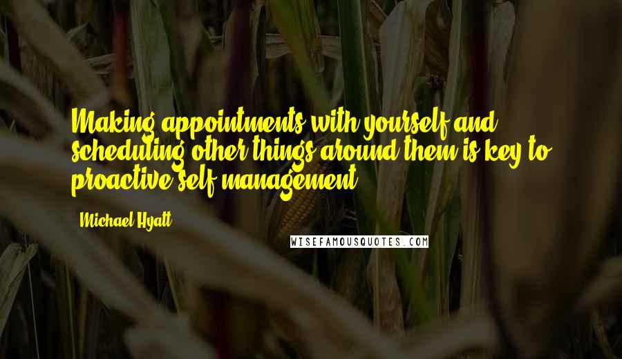 Michael Hyatt Quotes: Making appointments with yourself and scheduling other things around them is key to proactive self-management.