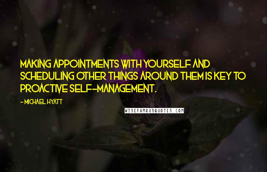 Michael Hyatt Quotes: Making appointments with yourself and scheduling other things around them is key to proactive self-management.