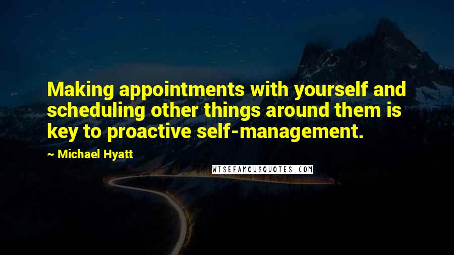 Michael Hyatt Quotes: Making appointments with yourself and scheduling other things around them is key to proactive self-management.