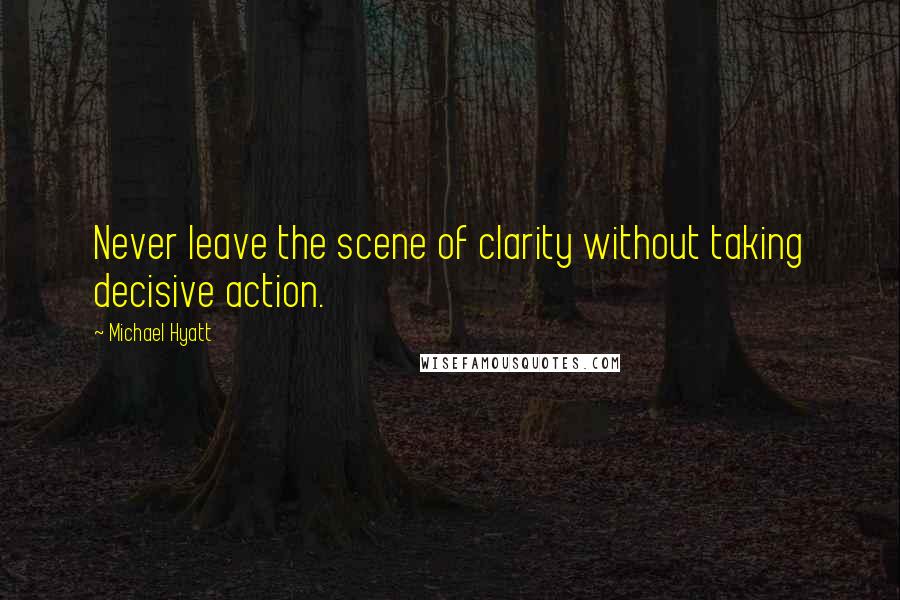 Michael Hyatt Quotes: Never leave the scene of clarity without taking decisive action.