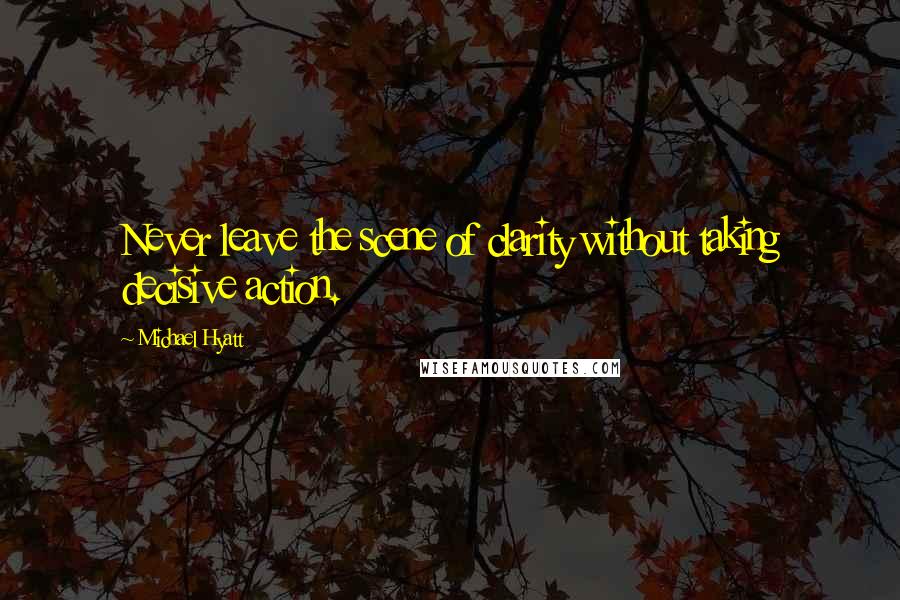 Michael Hyatt Quotes: Never leave the scene of clarity without taking decisive action.