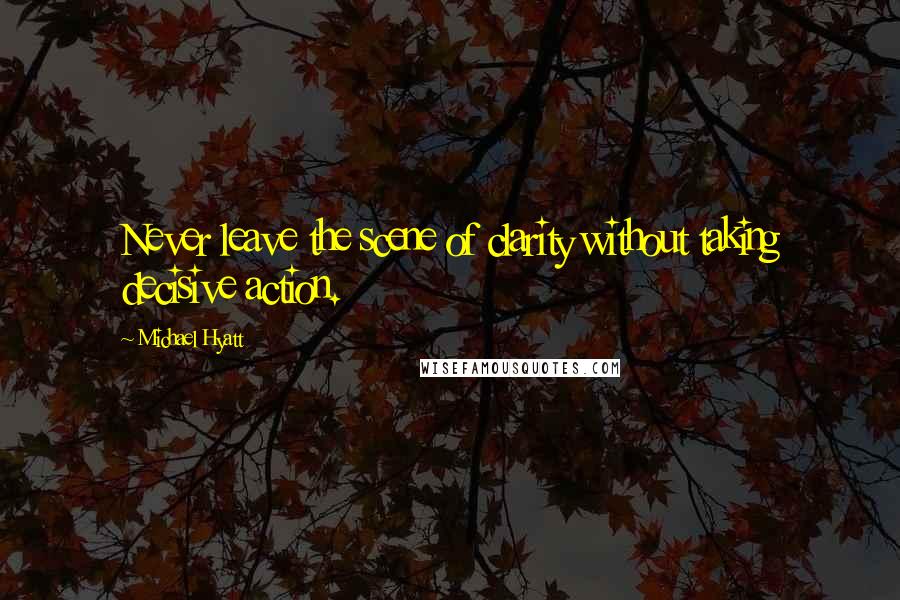 Michael Hyatt Quotes: Never leave the scene of clarity without taking decisive action.