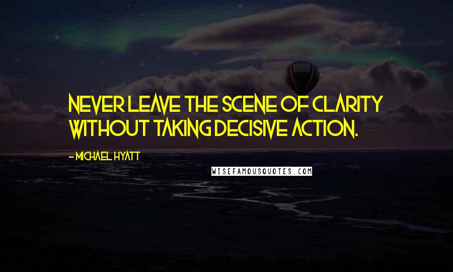 Michael Hyatt Quotes: Never leave the scene of clarity without taking decisive action.