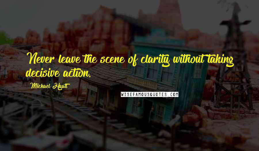 Michael Hyatt Quotes: Never leave the scene of clarity without taking decisive action.