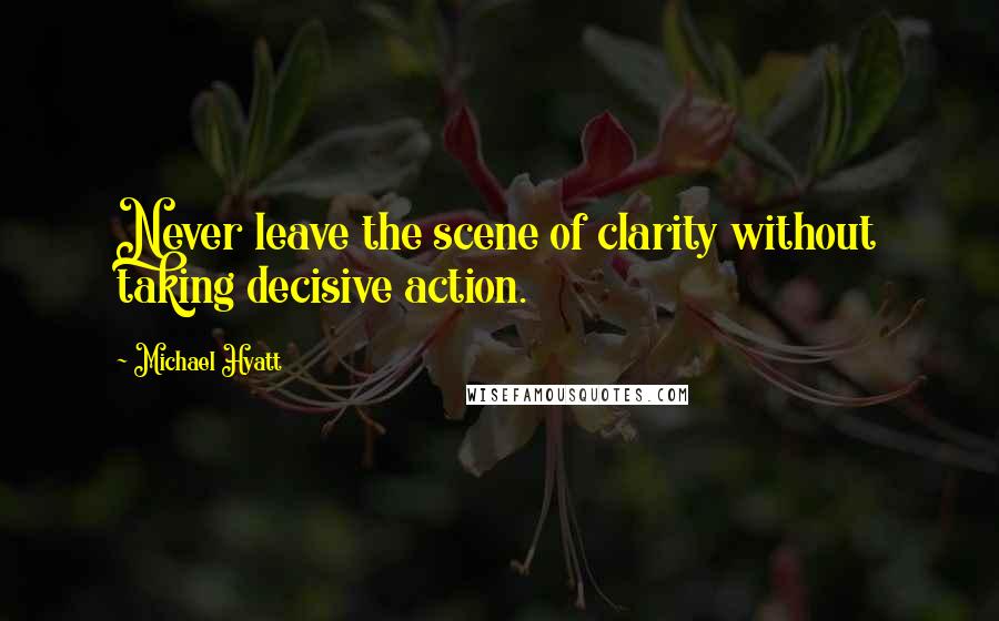 Michael Hyatt Quotes: Never leave the scene of clarity without taking decisive action.