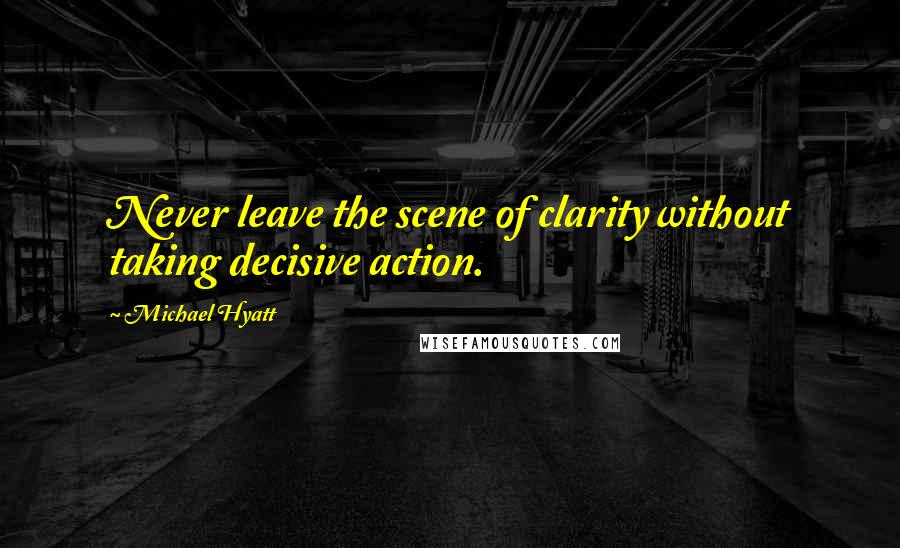 Michael Hyatt Quotes: Never leave the scene of clarity without taking decisive action.